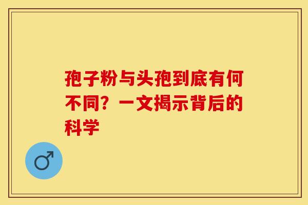 孢子粉与头孢到底有何不同？一文揭示背后的科学