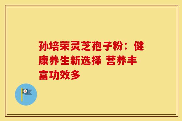孙培荣灵芝孢子粉：健康养生新选择 营养丰富功效多