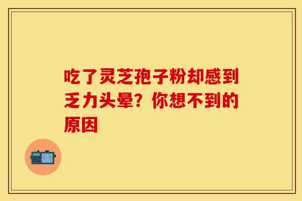 吃了灵芝孢子粉却感到乏力头晕？你想不到的原因