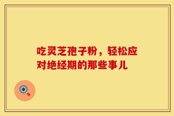 吃灵芝孢子粉，轻松应对绝经期的那些事儿