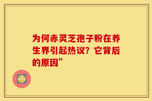 为何赤灵芝孢子粉在养生界引起热议？它背后的原因”