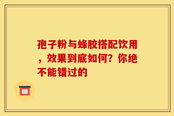 孢子粉与蜂胶搭配饮用，效果到底如何？你绝不能错过的