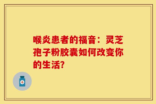 喉炎患者的福音：灵芝孢子粉胶囊如何改变你的生活？