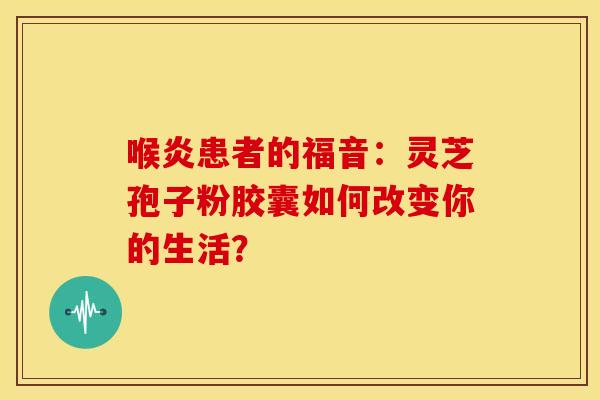 喉炎患者的福音：灵芝孢子粉胶囊如何改变你的生活？