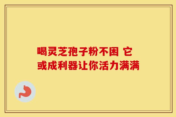 喝灵芝孢子粉不困 它或成利器让你活力满满