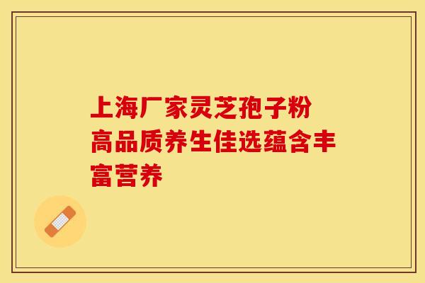 上海厂家灵芝孢子粉 高品质养生佳选蕴含丰富营养
