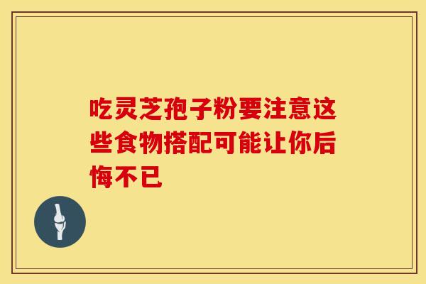 吃灵芝孢子粉要注意这些食物搭配可能让你后悔不已