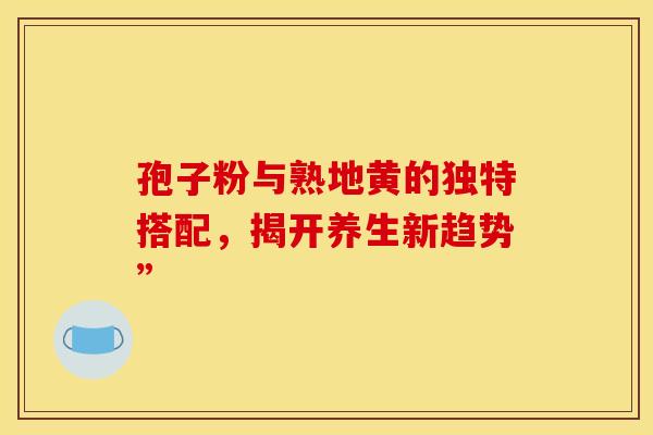 孢子粉与熟地黄的独特搭配，揭开养生新趋势”