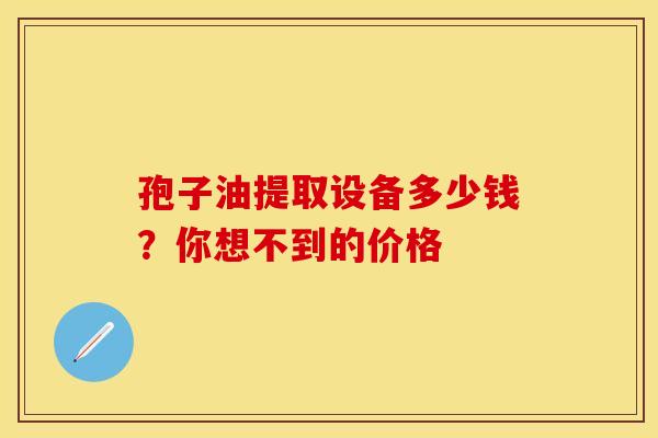孢子油提取设备多少钱？你想不到的价格