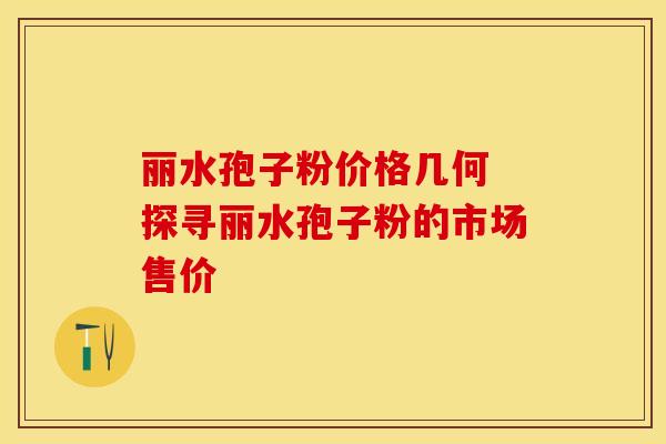 丽水孢子粉价格几何 探寻丽水孢子粉的市场售价