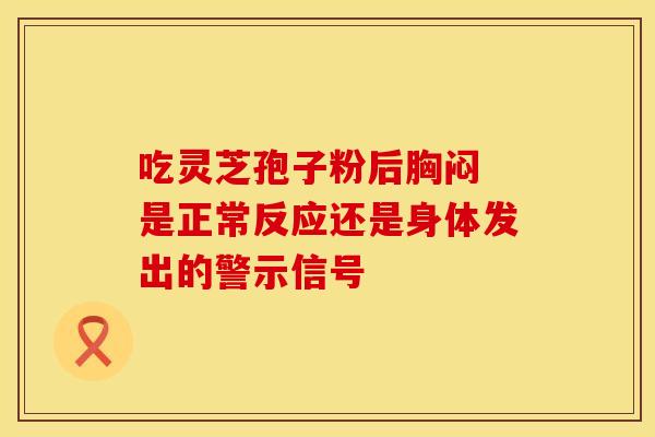 吃灵芝孢子粉后胸闷 是正常反应还是身体发出的警示信号