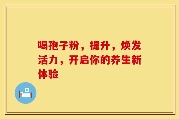 喝孢子粉，提升，焕发活力，开启你的养生新体验