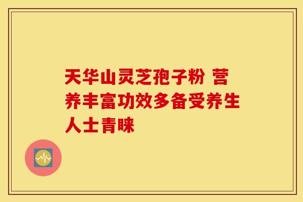 天华山灵芝孢子粉 营养丰富功效多备受养生人士青睐