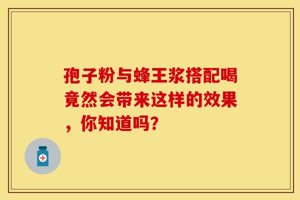 孢子粉与蜂王浆搭配喝竟然会带来这样的效果，你知道吗？