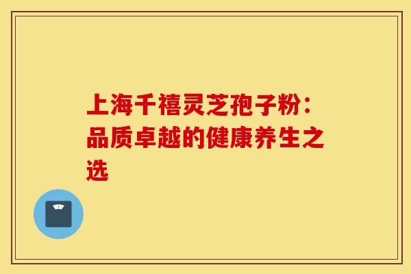 上海千禧灵芝孢子粉：品质卓越的健康养生之选