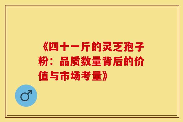 《四十一斤的灵芝孢子粉：品质数量背后的价值与市场考量》