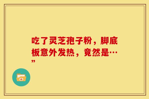 吃了灵芝孢子粉，脚底板意外发热，竟然是…”