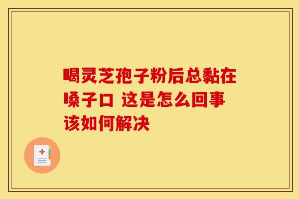喝灵芝孢子粉后总黏在嗓子口 这是怎么回事该如何解决