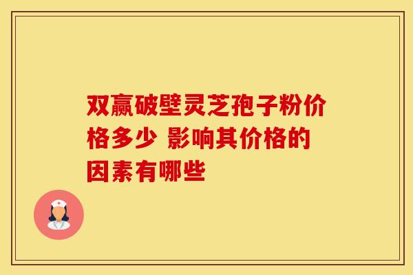 双赢破壁灵芝孢子粉价格多少 影响其价格的因素有哪些