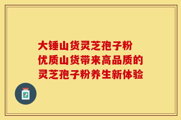 大锤山货灵芝孢子粉 优质山货带来高品质的灵芝孢子粉养生新体验