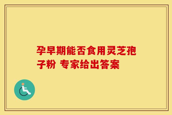 孕早期能否食用灵芝孢子粉 专家给出答案