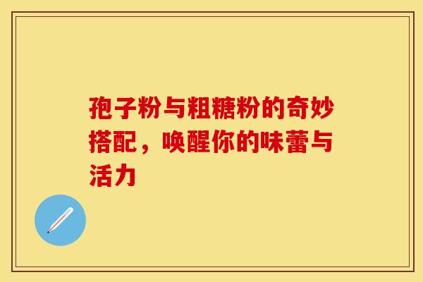 孢子粉与粗糖粉的奇妙搭配，唤醒你的味蕾与活力