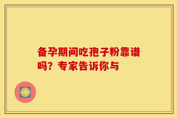备孕期间吃孢子粉靠谱吗？专家告诉你与