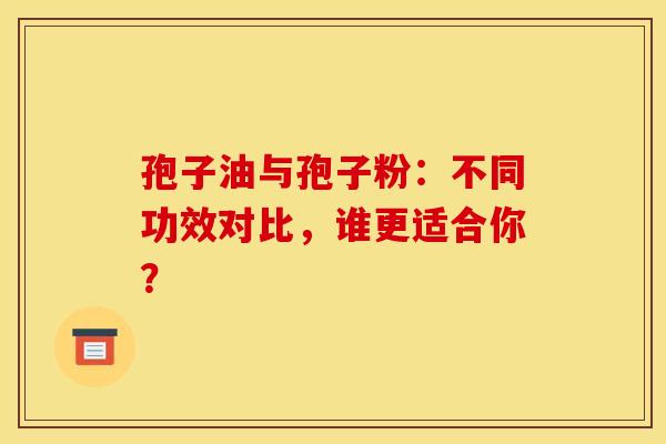 孢子油与孢子粉：不同功效对比，谁更适合你？