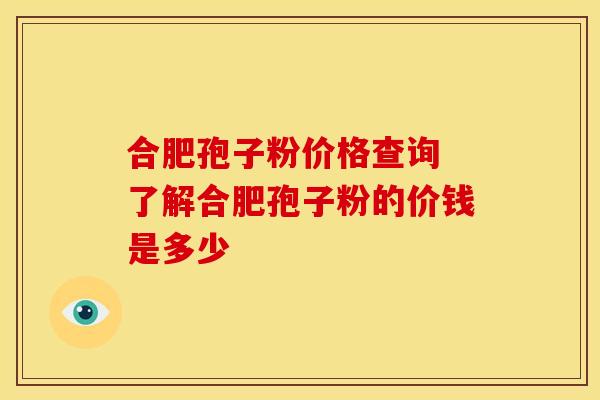 合肥孢子粉价格查询 了解合肥孢子粉的价钱是多少