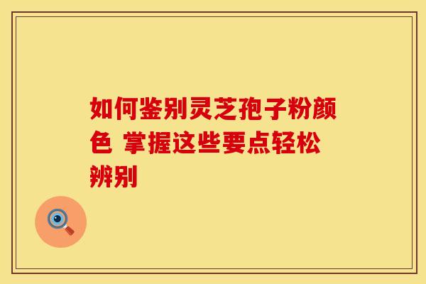 如何鉴别灵芝孢子粉颜色 掌握这些要点轻松辨别