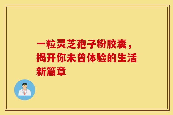 一粒灵芝孢子粉胶囊，揭开你未曾体验的生活新篇章