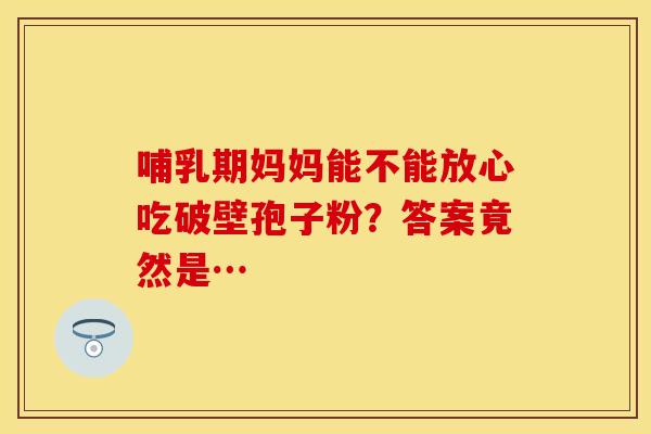 哺乳期妈妈能不能放心吃破壁孢子粉？答案竟然是…