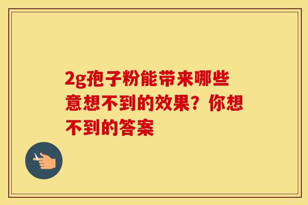 2g孢子粉能带来哪些意想不到的效果？你想不到的答案