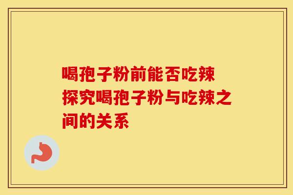 喝孢子粉前能否吃辣 探究喝孢子粉与吃辣之间的关系