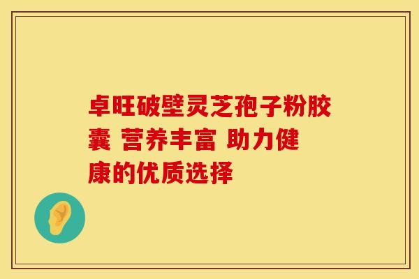 卓旺破壁灵芝孢子粉胶囊 营养丰富 助力健康的优质选择