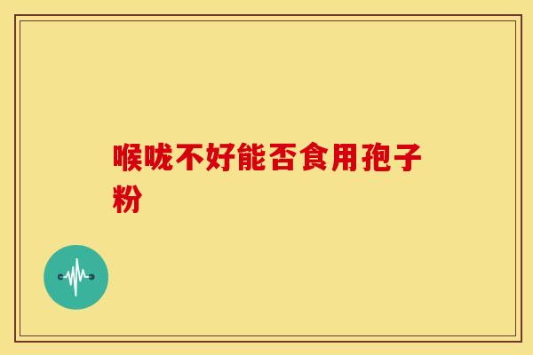 喉咙不好能否食用孢子粉