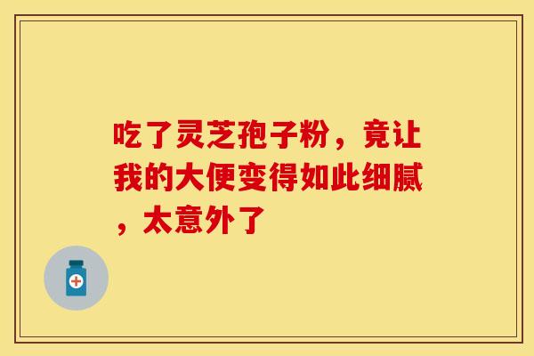 吃了灵芝孢子粉，竟让我的大便变得如此细腻，太意外了