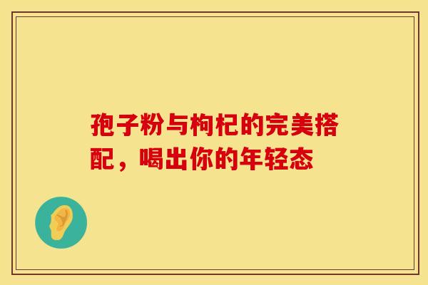 孢子粉与枸杞的完美搭配，喝出你的年轻态