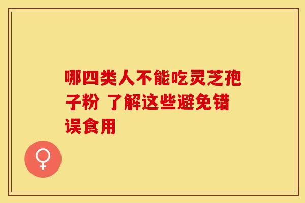 哪四类人不能吃灵芝孢子粉 了解这些避免错误食用