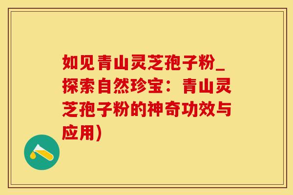 如见青山灵芝孢子粉_探索自然珍宝：青山灵芝孢子粉的神奇功效与应用)