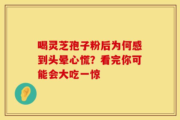 喝灵芝孢子粉后为何感到头晕心慌？看完你可能会大吃一惊