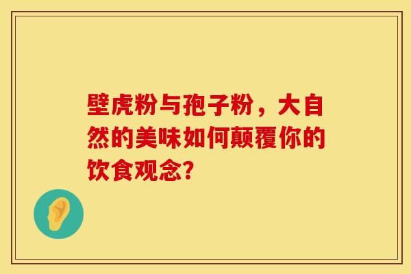 壁虎粉与孢子粉，大自然的美味如何颠覆你的饮食观念？