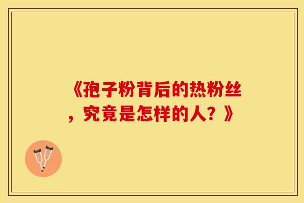 《孢子粉背后的热粉丝，究竟是怎样的人？》
