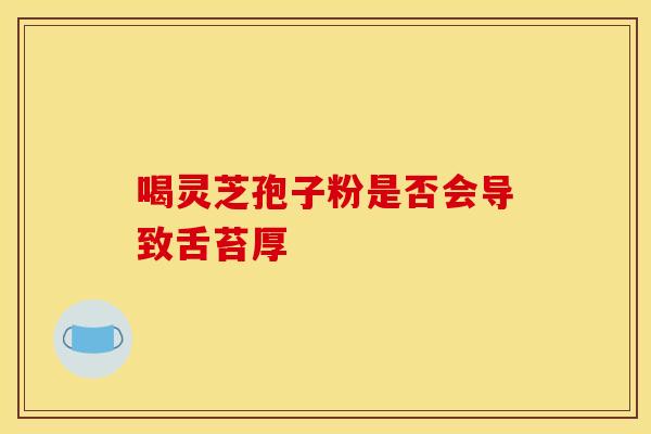 喝灵芝孢子粉是否会导致舌苔厚