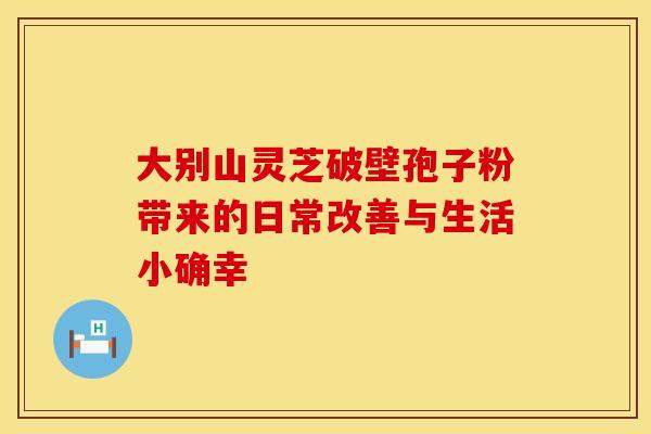 大别山灵芝破壁孢子粉带来的日常改善与生活小确幸