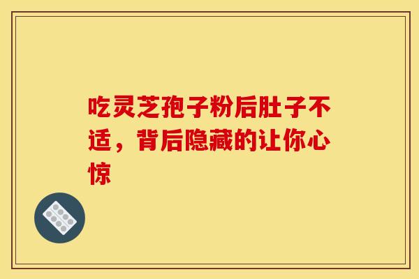 吃灵芝孢子粉后肚子不适，背后隐藏的让你心惊
