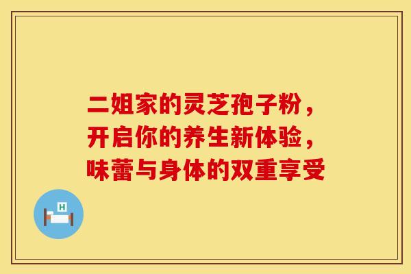 二姐家的灵芝孢子粉，开启你的养生新体验，味蕾与身体的双重享受