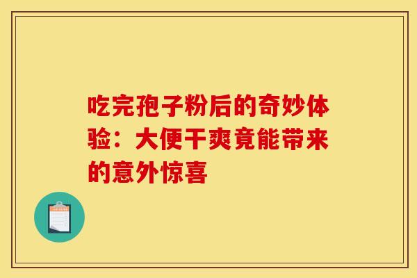 吃完孢子粉后的奇妙体验：大便干爽竟能带来的意外惊喜