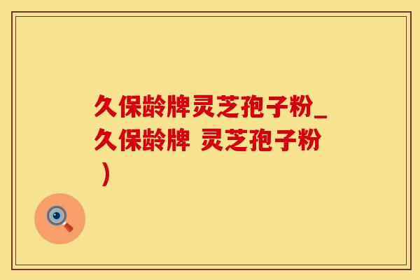 久保龄牌灵芝孢子粉_久保龄牌 灵芝孢子粉 )