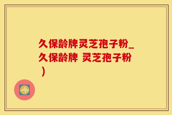 久保龄牌灵芝孢子粉_久保龄牌 灵芝孢子粉 )